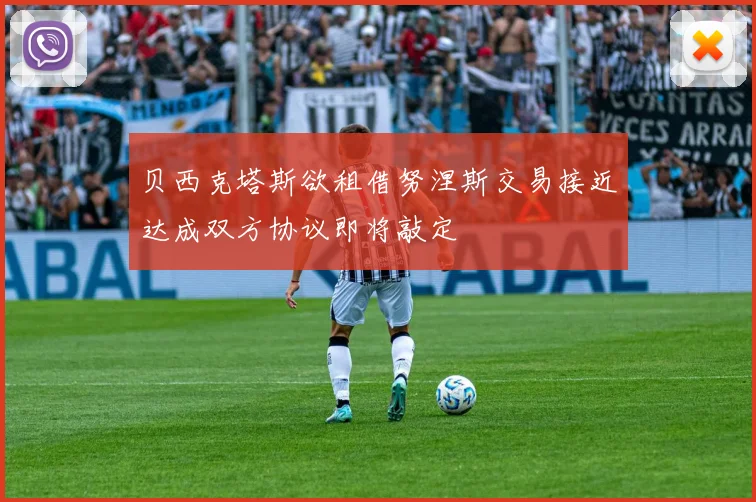 贝西克塔斯欲租借努涅斯交易接近达成双方协议即将敲定