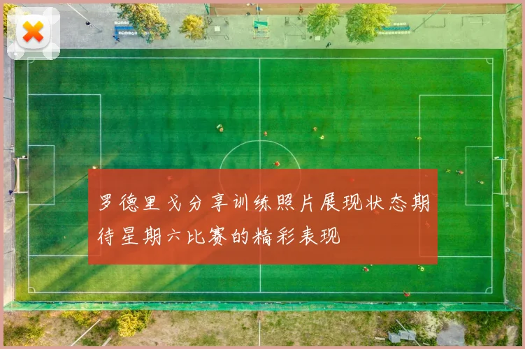 罗德里戈分享训练照片展现状态期待星期六比赛的精彩表现