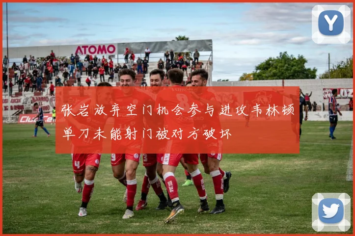 张岩放弃空门机会参与进攻韦林顿单刀未能射门被对方破坏