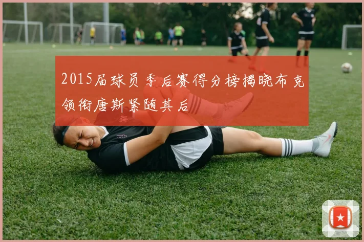 2015届球员季后赛得分榜揭晓布克领衔唐斯紧随其后