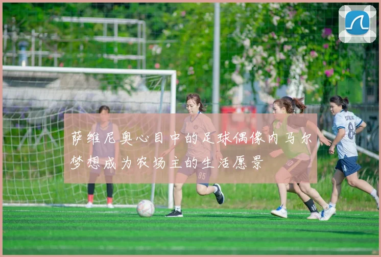 萨维尼奥心目中的足球偶像内马尔梦想成为农场主的生活愿景