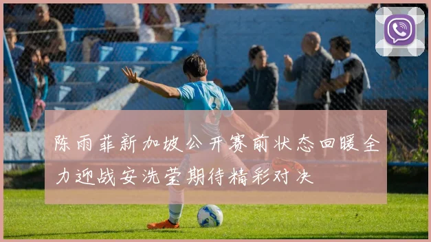 陈雨菲新加坡公开赛前状态回暖全力迎战安洗莹期待精彩对决