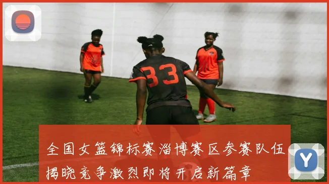 全国女篮锦标赛淄博赛区参赛队伍揭晓竞争激烈即将开启新篇章