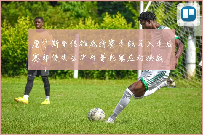 詹宁斯坚信雄鹿新赛季能闯入季后赛即使失去字母哥也能应对挑战