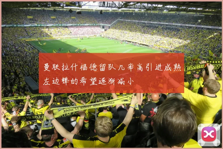 曼联拉什福德留队几率高引进成熟左边锋的希望逐渐减小