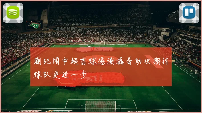 蒯纪闻中超首球感谢磊哥助攻期待球队更进一步