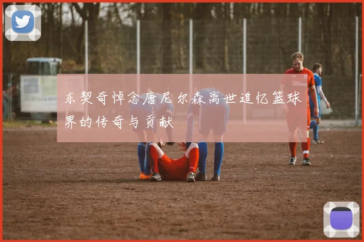 东契奇悼念唐尼尔森离世追忆篮球界的传奇与贡献